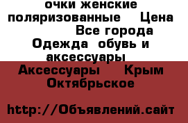 очки женские поляризованные  › Цена ­ 1 500 - Все города Одежда, обувь и аксессуары » Аксессуары   . Крым,Октябрьское